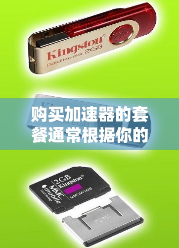 购买加速器的套餐通常根据你的需求、预算和使用场景来选择。以下是一些常见的加速器购买套餐类型和建议 购买加速器的套餐通常根据你的需求、预算和使用场景来选择。以下是一些常见的加速器购买套餐类型和建议