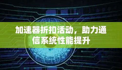 加速器折扣活动，助力通信系统性能提升