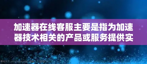 加速器在线客服主要是指为加速器技术相关的产品或服务提供实时的技术支持和用户帮助。以下是一些可能有用的信息