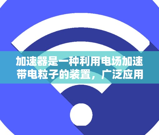 加速器是一种利用电场加速带电粒子的装置，广泛应用于粒子物理、放射医学、电子工程等领域。以下是关于加速器使用的一些帮助信息