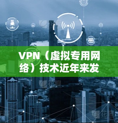 VPN（虚拟专用网络）技术近年来发展迅速，功能也随之不断更新和优化。以下是一些最新的VPN功能更新和趋势