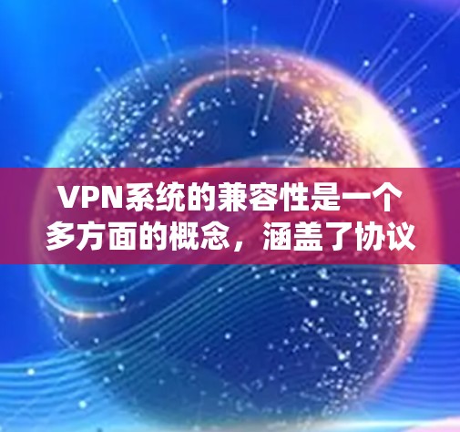 VPN系统的兼容性是一个多方面的概念，涵盖了协议、操作系统、网络环境、设备、应用以及安全性等多个方面。以下是对各个方面的详细分析