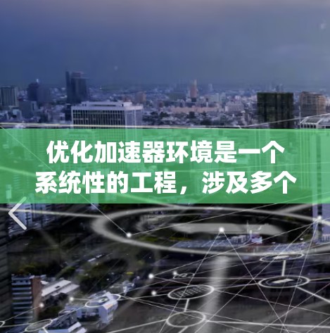 优化加速器环境是一个系统性的工程,涉及多个方面的考量和改进。以下是对加速器环境优化的总结和建议 优化加速器环境是一个系统性的工程,涉及多个方面的考量和改进。以下是对加速器环境优化的总结和建议