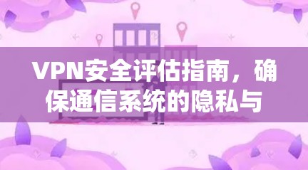 VPN安全评估指南，确保通信系统的隐私与安全