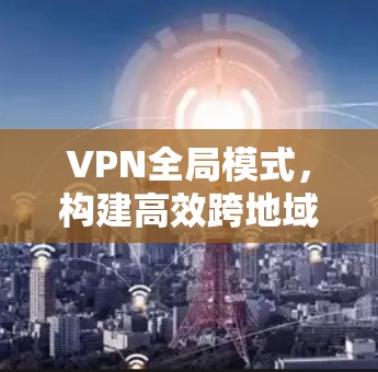 VPN全局模式，构建高效跨地域网络通讯