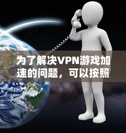 为了解决VPN游戏加速的问题,可以按照以下步骤进行排查和优化 为了解决VPN游戏加速的问题,可以按照以下步骤进行排查和优化
