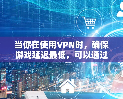当你在使用VPN时,确保游戏延迟最低,可以通过以下方法来优化 当你在使用VPN时,确保游戏延迟最低,可以通过以下方法来优化