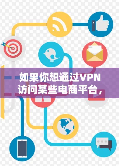 如果你想通过VPN访问某些电商平台,以下是一些可能的原因和解决方案 如果你想通过VPN访问某些电商平台,以下是一些可能的原因和解决方案