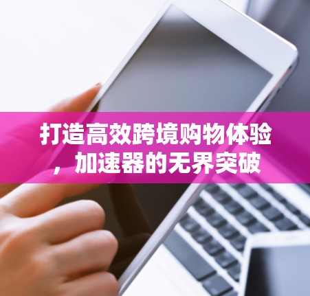 打造高效跨境购物体验,加速器的无界突破 打造高效跨境购物体验,加速器的无界突破