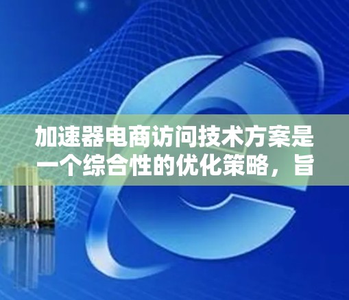 加速器电商访问技术方案是一个综合性的优化策略,旨在提升电商平台的用户体验和性能。以下是该方案的详细分解 加速器电商访问技术方案是一个综合性的优化策略,旨在提升电商平台的用户体验和性能。以下是该方案的详细分解
