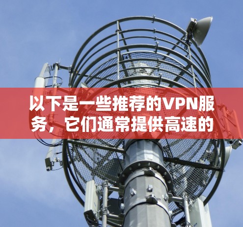 以下是一些推荐的VPN服务,它们通常提供高速的线路 以下是一些推荐的VPN服务,它们通常提供高速的线路