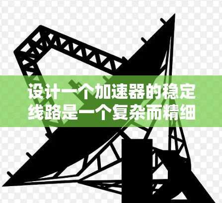 设计一个加速器的稳定线路是一个复杂而精细的工程，需要综合考虑多个因素以确保粒子的稳定加速。以下是对设计稳定线路的关键考虑因素的总结