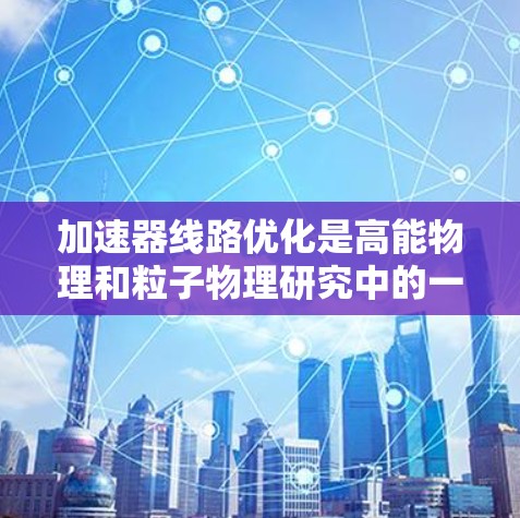 加速器线路优化是高能物理和粒子物理研究中的一个重要课题，旨在设计和优化加速器的磁场和电场布局，以实现更高效率、更均匀的粒子加速，同时减少能量损耗和扩散。以下是一些常见的加速器线路优化方案和策略