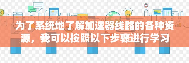 为了系统地了解加速器线路的各种资源，我可以按照以下步骤进行学习