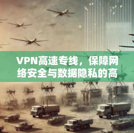 VPN高速专线，保障网络安全与数据隐私的高效解决方案
