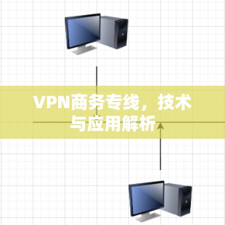 VPN商务专线,技术与应用解析 VPN商务专线,技术与应用解析