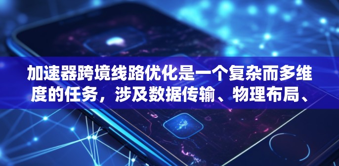 加速器跨境线路优化是一个复杂而多维度的任务,涉及数据传输、物理布局、网络效率、法律法规等多个方面。以下是一个系统化的优化策略,帮助您有效地进行跨境加速器线路优化 加速器跨境线路优化是一个复杂而多维度的任务,涉及数据传输、物理布局、网络效率、法律法规等多个方面。以下是一个系统化的优化策略,帮助您有效地进行跨境加速器线路优化