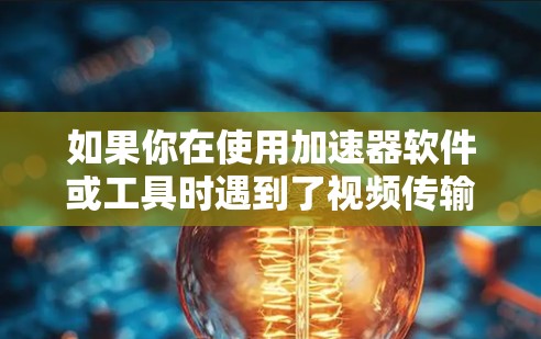 如果你在使用加速器软件或工具时遇到了视频传输或处理的问题,可以提供更多具体信息,以便我更好地帮助你解决问题。以下是一些可能与加速器和视频相关的问题示例 如果你在使用加速器软件或工具时遇到了视频传输或处理的问题,可以提供更多具体信息,以便我更好地帮助你解决问题。以下是一些可能与加速器和视频相关的问题示例