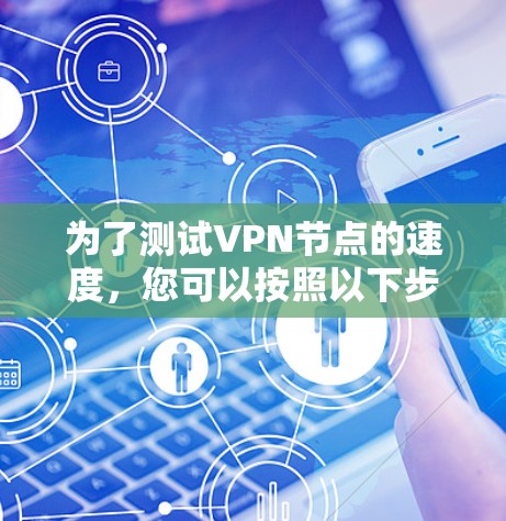 为了测试VPN节点的速度,您可以按照以下步骤进行 为了测试VPN节点的速度,您可以按照以下步骤进行