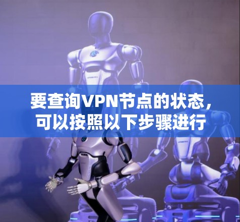 要查询VPN节点的状态,可以按照以下步骤进行 要查询VPN节点的状态,可以按照以下步骤进行