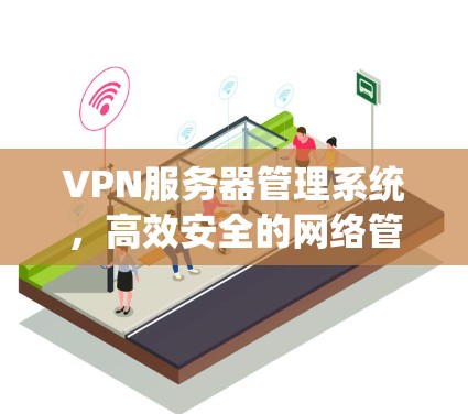 VPN服务器管理系统,高效安全的网络管理解决方案 VPN服务器管理系统,高效安全的网络管理解决方案
