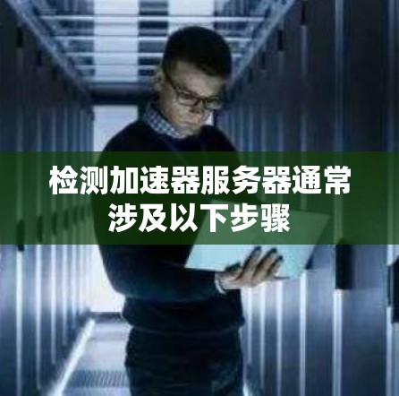 检测加速器服务器通常涉及以下步骤 检测加速器服务器通常涉及以下步骤