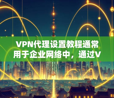 VPN代理设置教程通常用于企业网络中,通过VPN(虚拟专用网络)为员工提供安全的远程访问公司内部网络的方式。以下是设置VPN代理的基本步骤,假设你是在企业环境中使用VPN VPN代理设置教程通常用于企业网络中,通过VPN(虚拟专用网络)为员工提供安全的远程访问公司内部网络的方式。以下是设置VPN代理的基本步骤,假设你是在企业环境中使用VPN
