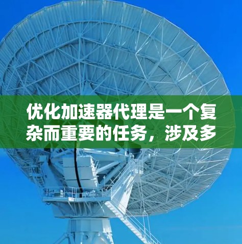 优化加速器代理是一个复杂而重要的任务,涉及多个方面的考虑。以下是一个结构化的步骤指南,帮助您有效优化加速器代理的性能和可靠性 优化加速器代理是一个复杂而重要的任务,涉及多个方面的考虑。以下是一个结构化的步骤指南,帮助您有效优化加速器代理的性能和可靠性