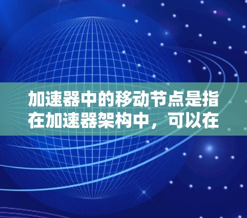 加速器中的移动节点是指在加速器架构中,可以在不同位置上移动,以适应数据处理需求的节点。这种设计通常用于加速器中的数据处理和计算任务,通过动态调整节点的位置来优化性能和资源利用率 加速器中的移动节点是指在加速器架构中,可以在不同位置上移动,以适应数据处理需求的节点。这种设计通常用于加速器中的数据处理和计算任务,通过动态调整节点的位置来优化性能和资源利用率