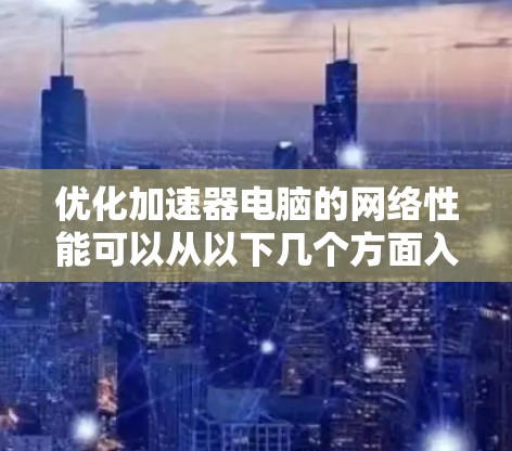 优化加速器电脑的网络性能可以从以下几个方面入手,逐步进行调整和优化 优化加速器电脑的网络性能可以从以下几个方面入手,逐步进行调整和优化