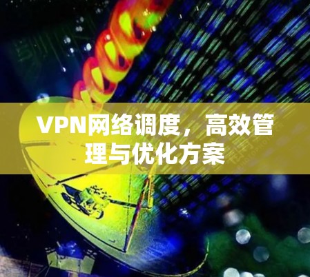 VPN网络调度,高效管理与优化方案 VPN网络调度,高效管理与优化方案