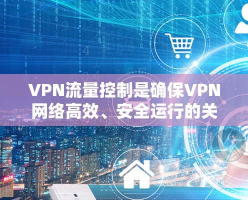 VPN流量控制是确保VPN网络高效、安全运行的关键机制，主要包括以下几个方面