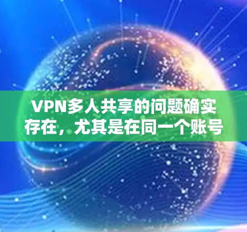 VPN多人共享的问题确实存在，尤其是在同一个账号下同时连接多个设备时，可能会导致速度下降或连接问题。以下是一些建议和解决方案，帮助你更好地处理多人共享VPN的情况