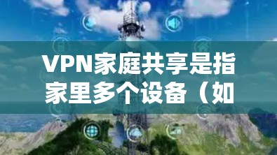 VPN家庭共享是指家里多个设备（如电脑、手机、平板等）通过同一个VPN账号同时连接到互联网，实现多设备共享VPN服务的功能。以下是实现家庭共享VPN的主要方法和注意事项