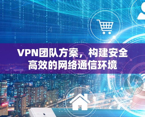 VPN团队方案,构建安全高效的网络通信环境 VPN团队方案,构建安全高效的网络通信环境