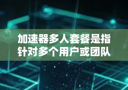 加速器多人套餐是指针对多个用户或团队提供的加速服务套餐。根据具体的加速器类型和应用场景，其多人套餐的设计和功能可能会有所不同。以下是一些常见的加速器类型及其多人套餐的特点