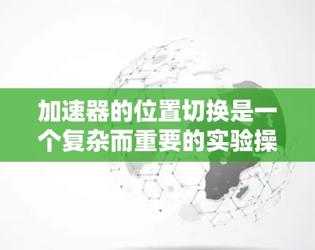 加速器的位置切换是一个复杂而重要的实验操作，涉及到对加速器结构和粒子运动路径的调整，以满足不同的实验需求。以下是对该问题的详细分析和总结
