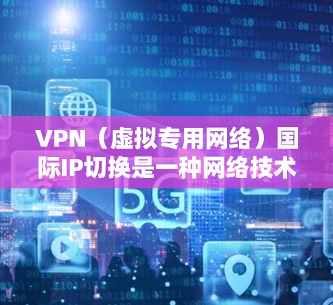 VPN(虚拟专用网络)国际IP切换是一种网络技术,主要用于在不同网络之间建立安全、可靠的连接,保护用户隐私并访问受限的区域。以下是关于VPN国际IP切换的一些关键信息和步骤 VPN(虚拟专用网络)国际IP切换是一种网络技术,主要用于在不同网络之间建立安全、可靠的连接,保护用户隐私并访问受限的区域。以下是关于VPN国际IP切换的一些关键信息和步骤