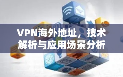 VPN海外地址,技术解析与应用场景分析 VPN海外地址,技术解析与应用场景分析