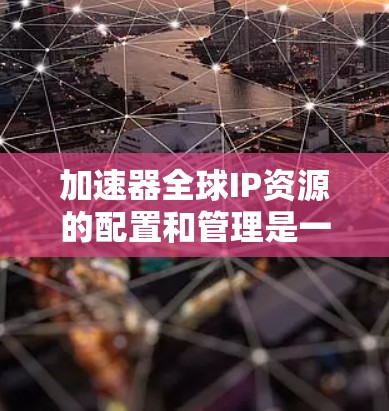 加速器全球IP资源的配置和管理是一个复杂而重要的过程,旨在确保加速器能够高效地覆盖全球用户,提供优异的性能和服务质量。以下是对加速器全球IP资源的详细分析和建议 加速器全球IP资源的配置和管理是一个复杂而重要的过程,旨在确保加速器能够高效地覆盖全球用户,提供优异的性能和服务质量。以下是对加速器全球IP资源的详细分析和建议
