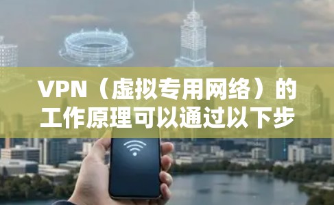 VPN（虚拟专用网络）的工作原理可以通过以下步骤详细解释