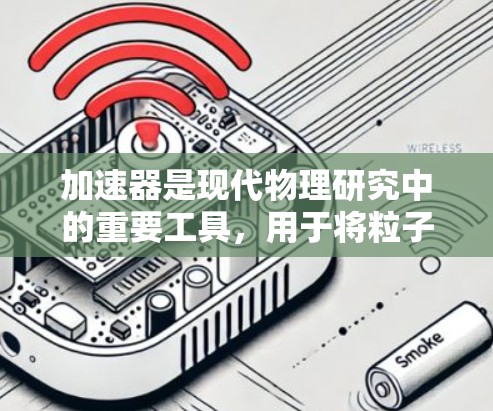加速器是现代物理研究中的重要工具，用于将粒子加速到高速度，从而探索高能物理现象。以下是加速器的基础知识和工作原理的总结