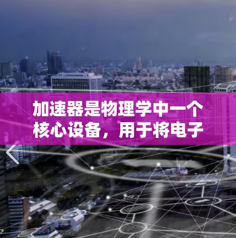 加速器是物理学中一个核心设备,用于将电子或其他带电粒子加速到接近光速的速度。以下是对加速器常见问题和解答的总结 加速器是物理学中一个核心设备,用于将电子或其他带电粒子加速到接近光速的速度。以下是对加速器常见问题和解答的总结