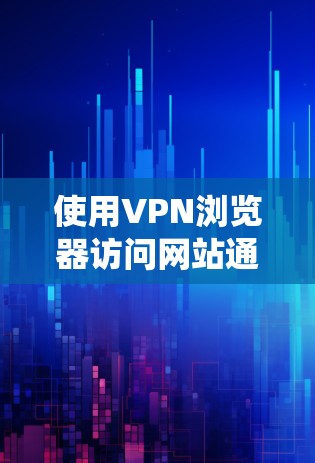使用VPN浏览器访问网站通常是为了匿名化或保护隐私，或者绕过某些地理限制。以下是使用VPN浏览器的一般步骤和注意事项