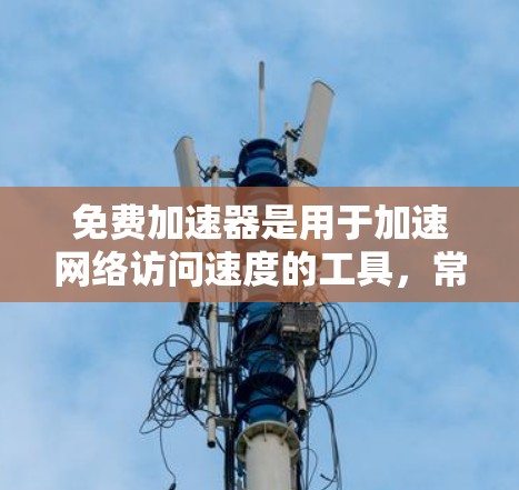 免费加速器是用于加速网络访问速度的工具,常用于解决访问受限网站或加快加载速度的问题。以下是一些常见的免费加速器及其特点 免费加速器是用于加速网络访问速度的工具,常用于解决访问受限网站或加快加载速度的问题。以下是一些常见的免费加速器及其特点