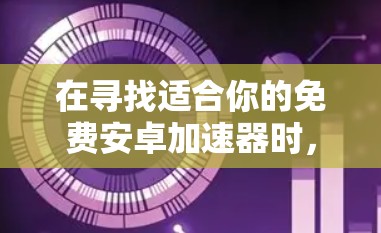 在寻找适合你的免费安卓加速器时,可以按照以下步骤进行 在寻找适合你的免费安卓加速器时,可以按照以下步骤进行