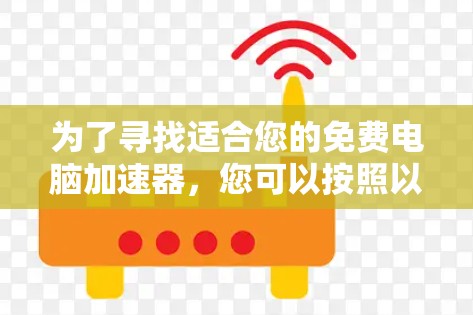 为了寻找适合您的免费电脑加速器,您可以按照以下步骤进行选择和使用 为了寻找适合您的免费电脑加速器,您可以按照以下步骤进行选择和使用