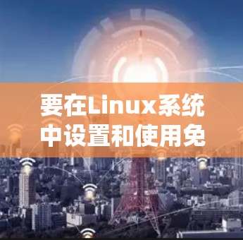 要在Linux系统中设置和使用免费的加速器,可以按照以下步骤进行 要在Linux系统中设置和使用免费的加速器,可以按照以下步骤进行