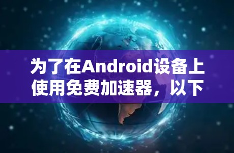 为了在Android设备上使用免费加速器,以下是一些经过筛选的推荐,基于不同的需求和用途 为了在Android设备上使用免费加速器,以下是一些经过筛选的推荐,基于不同的需求和用途