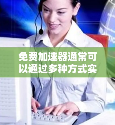 免费加速器通常可以通过多种方式实现，以下是一些常见的策略和工具，能够帮助你在有限预算内提升应用的性能和稳定性